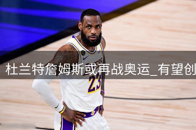 杜兰特詹姆斯或再战奥运 有望创五届参赛纪录